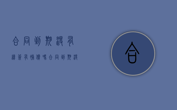 合同到期没有续签有补偿吗（合同到期没有续签有补偿吗）
