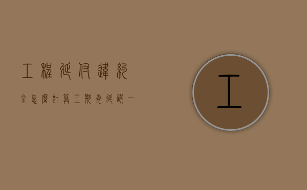 工程延付违约金怎么计算？（工期每延误一天延误违约金,按客观的原因写回复一下）