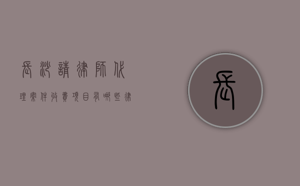 长沙请律师代理案件收费项目有哪些,律师收费价目表（请律师费用怎么算长沙）