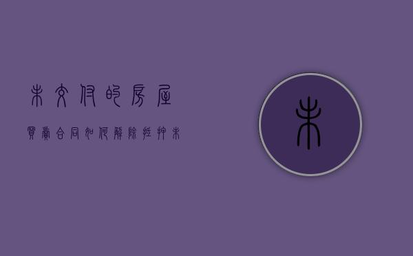 未交付的房屋买卖合同如何解除抵押（未交付的房子怎么交易）