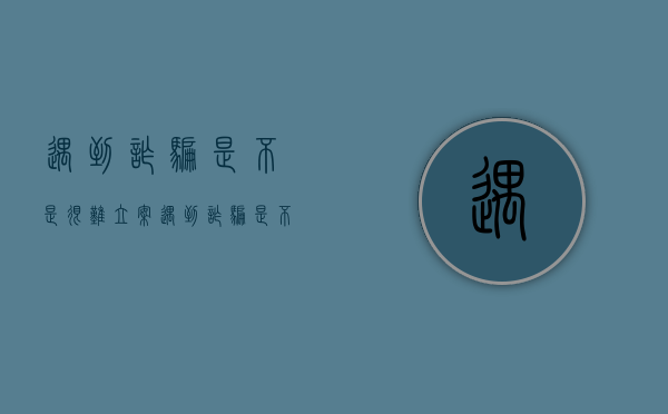 遇到诈骗是不是很难立案（遇到诈骗是不是很难立案了）
