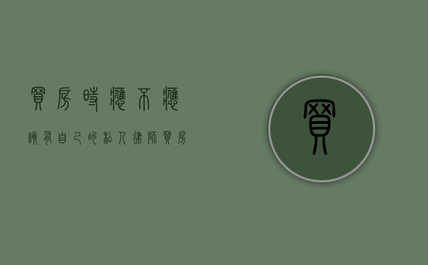 买房时应不应该有自己的私人律师？（买房需要找律师吗?）