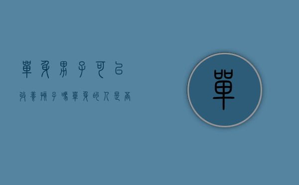 单身男子可以收养孩子吗（单身的人是否可以收养孩子）