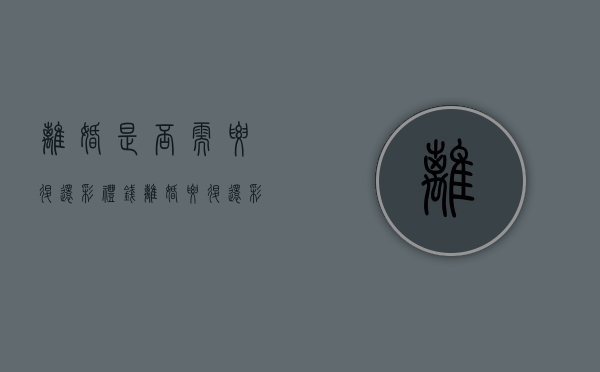 离婚是否需要退还彩礼钱（离婚要退还彩礼钱吗）