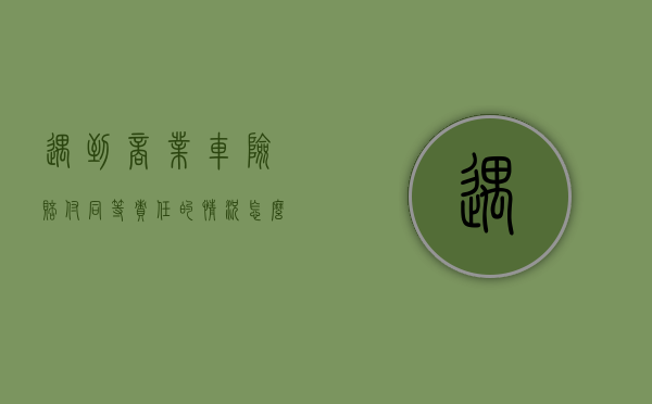 遇到商业车险赔付同等责任的情况怎么办（商业车险赔偿范围包括伤亡吗）