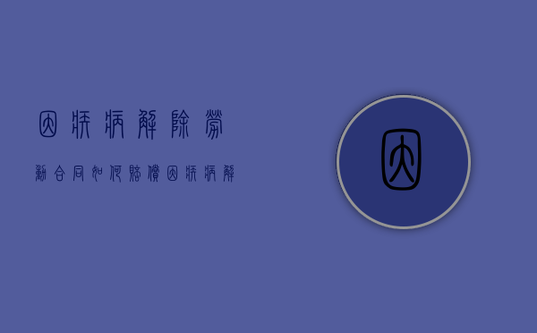 因疾病解除劳动合同如何赔偿（因疾病解除劳动合同）
