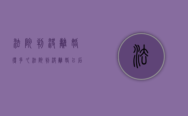 法院判决离婚得多久（法院判决离婚以后多久生效）
