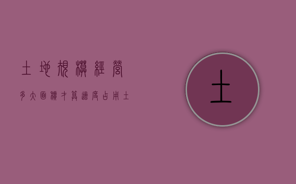 土地规模经营多大面积才算适度占用（土地适度规模经营面积标准）