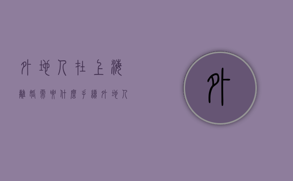 外地人在上海离婚需要什么手续（外地人怎么享受上海退休待遇）