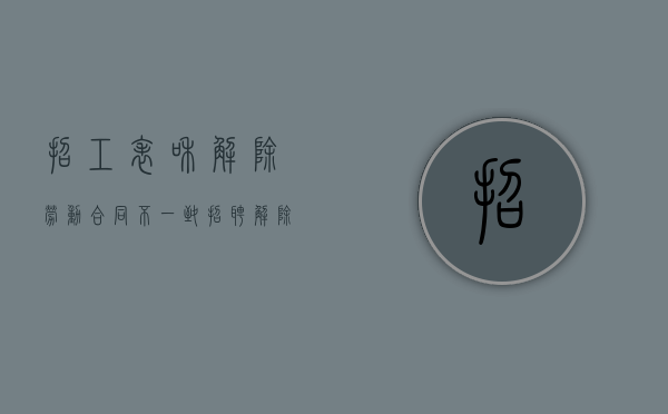 招工表和解除劳动合同不一致（招聘 解除劳动合同）