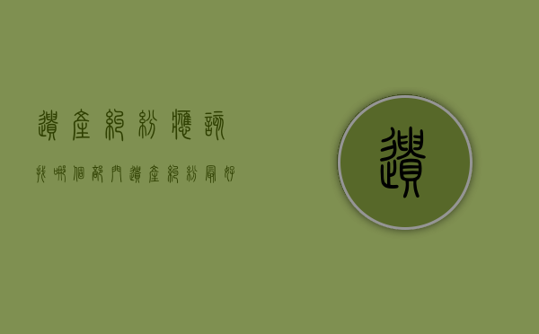 遗产纠纷应该找哪个部门（遗产纠纷最好的处理办法）