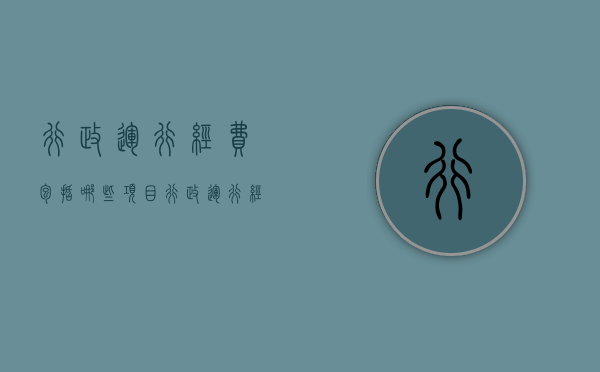 行政运行经费包括哪些项目（行政运行经费包括哪些）