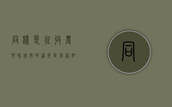 同样是征收，农村和城市的这些区别你知道吗？（城市房屋拆迁和农村房屋拆迁哪个好）