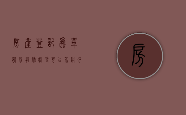 房产登记为单独所有,离婚时可以不用分割吗（房产证单独所有 离婚 分割）