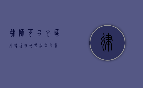 律师可以去国外吗？现在的情况与考量