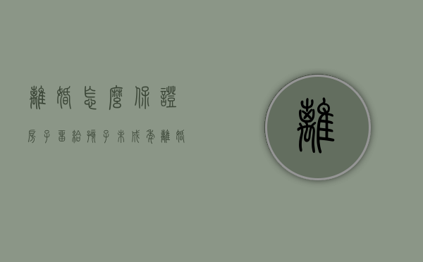 离婚怎么保证房子留给孩子未成年（离婚怎么保证房子留给孩子不许男方到房子结婚生子）