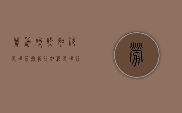 劳动纠纷如何处理（劳动纠纷如何处理流程）