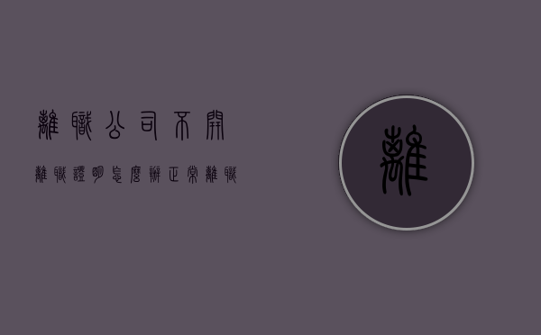 离职公司不开离职证明怎么办?（正常离职公司不开离职证明怎么办）