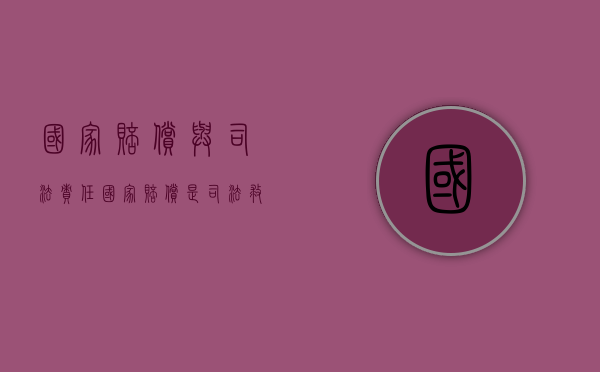 国家赔偿与司法责任（国家赔偿是司法救济吗）