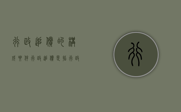 行政追偿的构成要件（行政追偿是指行政赔偿义务）