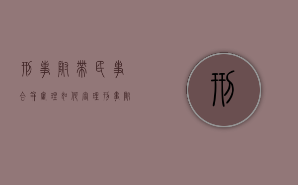 刑事附带民事合并审理如何审理（刑事附带民事可以分开起诉吗）