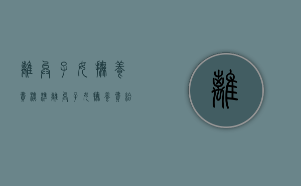 离异子女抚养费标准（离异子女抚养费给到多少岁）