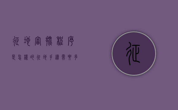 征地审批程序是怎样的（征地手续需要多久）