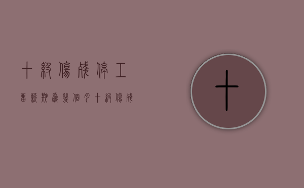 十级伤残停工留薪期为几个月（十级伤残停工留薪标准）