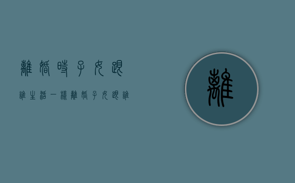 离婚时子女跟谁生活一样（离婚子女跟谁怎么判）