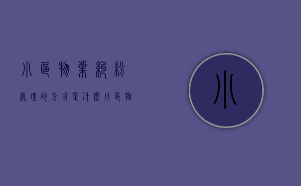 小区物业纠纷处理的方式是什么？（小区物业投诉找什么部门）