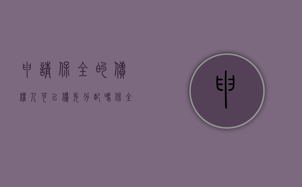 申请保全的债权人可以优先分配吗（保全被执行人的债权申请书）