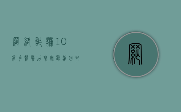 网络诈骗10万多报警后警察能追回来吗（网络诈骗十万报警能追回吗）