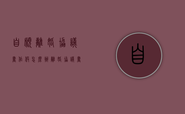 自愿离婚协议书作假怎么办（离婚协议书造假可以看出来吗）