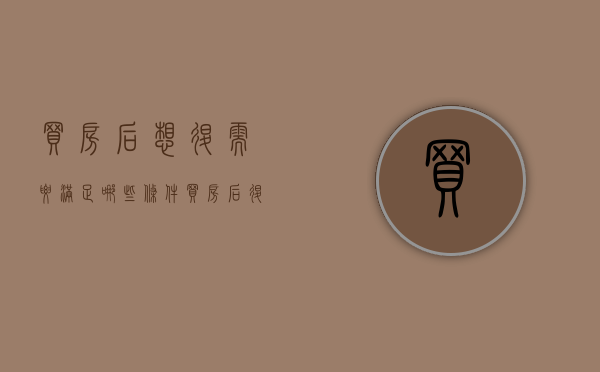 买房后想退需要满足哪些条件（买房后退房的条件）