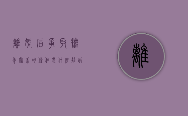 离婚后争取抚养关系的条件是什么（离婚了怎么争取孩子）