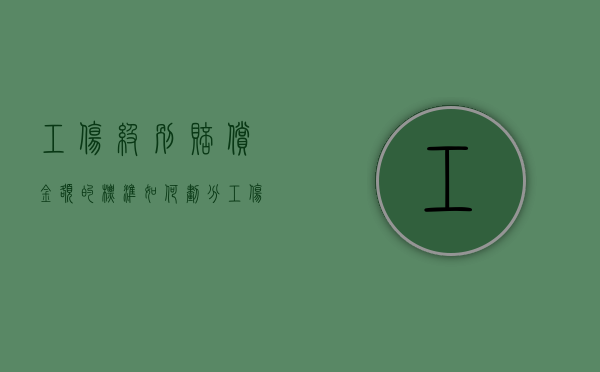 工伤级别赔偿金额的标准如何划分？（工伤级别赔偿金额的标准如何划分等级）