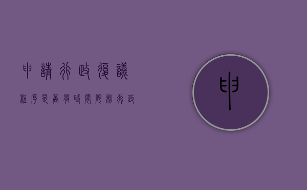 申请行政复议程序是否有时间限制（行政复议申请期限从何时计算）