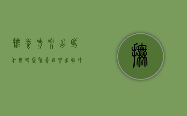 抚养费要出到什么时候（抚养费要出到什么时候才结束）
