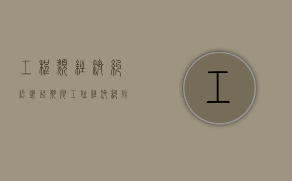工程类经济纠纷诉讼期限（工程经济纠纷的鉴定）
