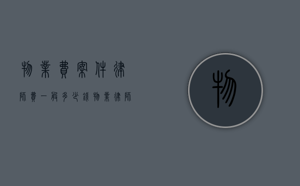 物业费案件律师费一般多少钱（物业律师收费标准）