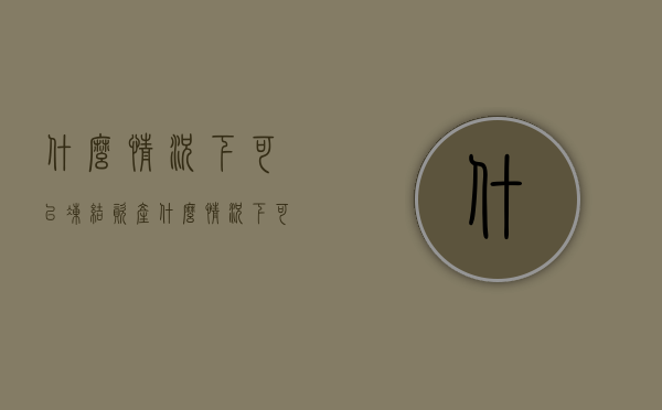 什么情况下可以冻结资产（什么情况下可以申请冻结财产）