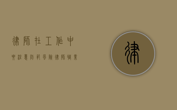 律师在工作中要注意防范风险（律师职业风险的合理规避包括）