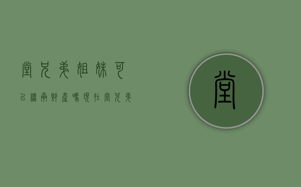 堂兄弟姐妹可以继承财产吗现在（堂兄弟姐妹能否继承遗产）