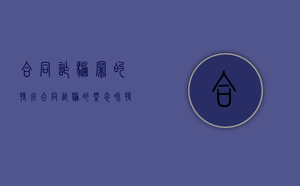合同诈骗罪的特征（合同诈骗的概念和特征）