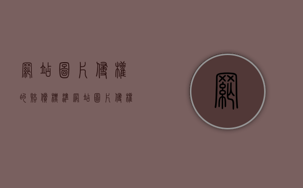 网站图片侵权的赔偿标准（网站图片侵权起诉套路应对）