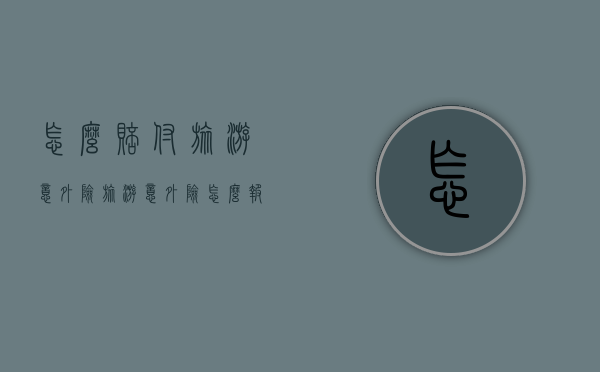 怎么赔付旅游意外险（旅游意外险怎么报）