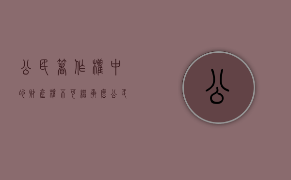 公民著作权中的财产权不可继承么（公民享有的著作权权利中 保护期为）