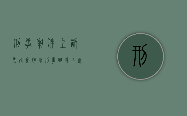 刑事案件上诉是否会加刑（刑事案件上诉会不会减刑）
