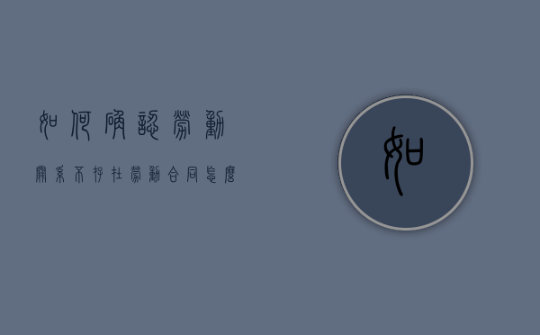 如何确认劳动关系不存在劳动合同（怎么确认劳动关系存在）
