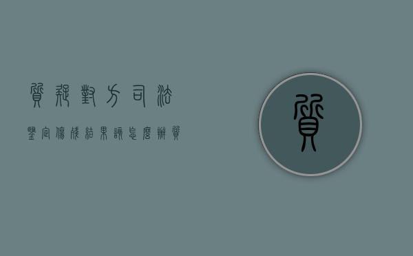 质疑对方司法鉴定伤残结果该怎么办?(质疑司法鉴定意见可以上诉吗) 质疑对方司法鉴定伤残结果该怎么办?(质疑司法鉴定意见可以上诉吗)